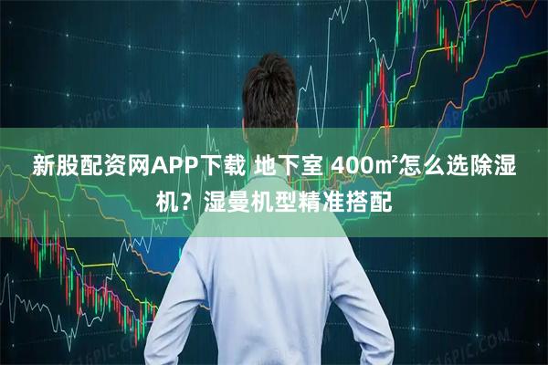 新股配资网APP下载 地下室 400㎡怎么选除湿机?湿曼机型精准搭配