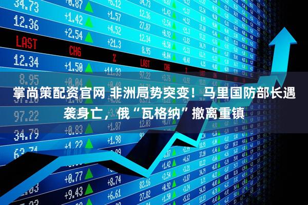 掌尚策配资官网 非洲局势突变!马里国防部长遇袭身亡,俄“瓦格纳”撤离重镇
