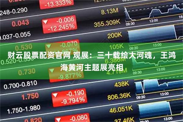 财云股票配资官网 观展:三十载绘大河魂,王鸿海黄河主题展亮相